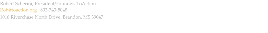 Robert Scherini, President/Founder, ToAction Rob@toaction.org   803-743-5048 1018 Riverchase North Drive, Brandon, MS 39047